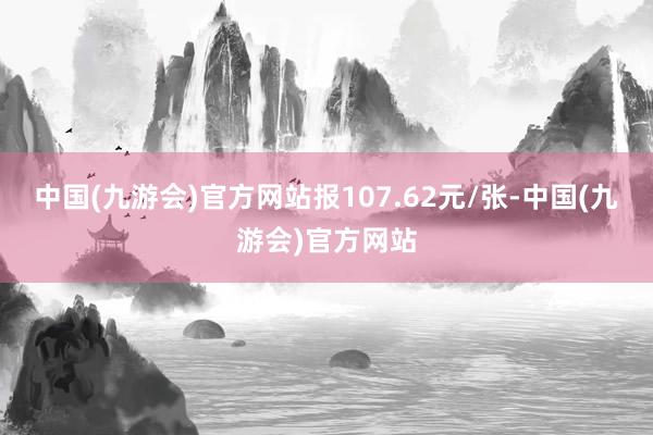 中国(九游会)官方网站报107.62元/张-中国(九游会)官方网站