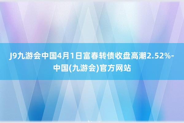 J9九游会中国4月1日富春转债收盘高潮2.52%-中国(九游会)官方网站