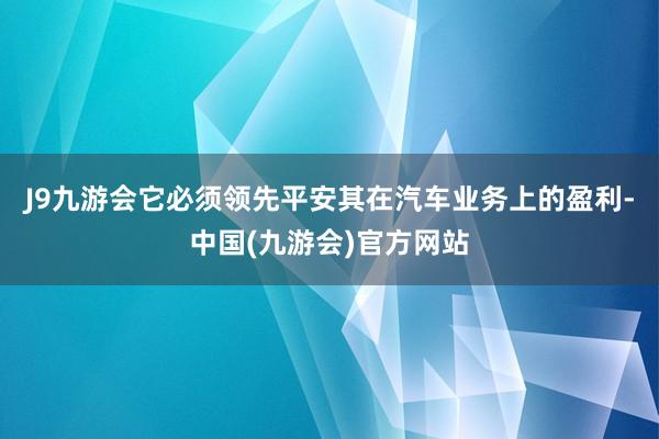 J9九游会它必须领先平安其在汽车业务上的盈利-中国(九游会)官方网站