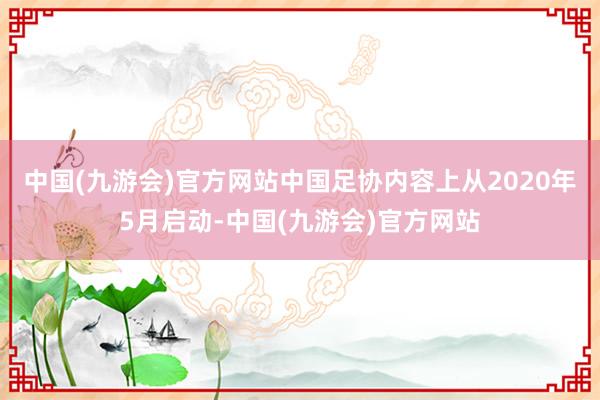 中国(九游会)官方网站中国足协内容上从2020年5月启动-中国(九游会)官方网站