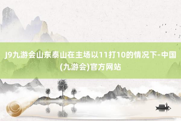 J9九游会山东泰山在主场以11打10的情况下-中国(九游会)官方网站