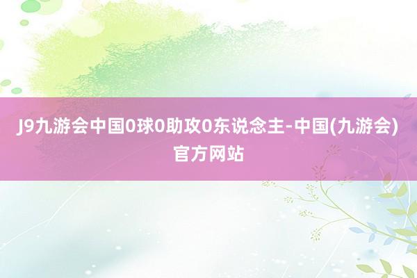 J9九游会中国0球0助攻0东说念主-中国(九游会)官方网站