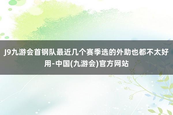 J9九游会首钢队最近几个赛季选的外助也都不太好用-中国(九游会)官方网站