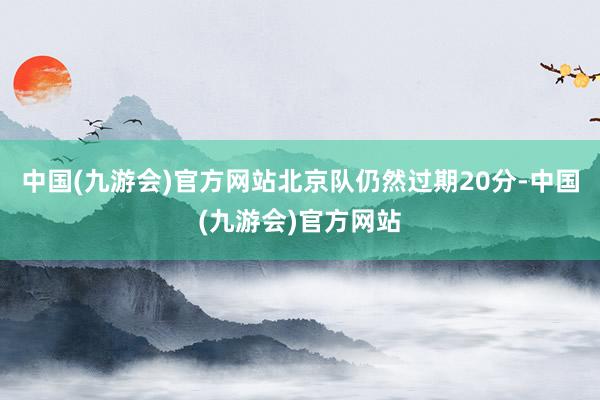 中国(九游会)官方网站北京队仍然过期20分-中国(九游会)官方网站