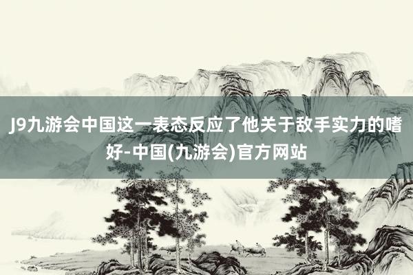 J9九游会中国这一表态反应了他关于敌手实力的嗜好-中国(九游会)官方网站