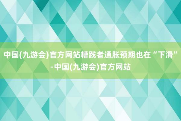 中国(九游会)官方网站糟践者通胀预期也在“下滑”-中国(九游会)官方网站