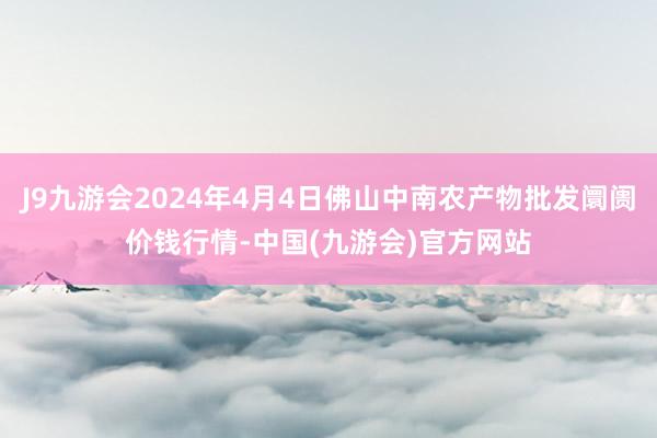 J9九游会2024年4月4日佛山中南农产物批发阛阓价钱行情-中国(九游会)官方网站