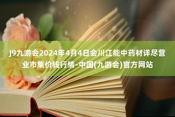 J9九游会2024年4月4日会川江能中药材详尽营业市集价钱行情-中国(九游会)官方网站