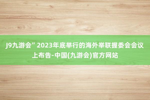 J9九游会”　　2023年底举行的海外举联握委会会议上布告-中国(九游会)官方网站