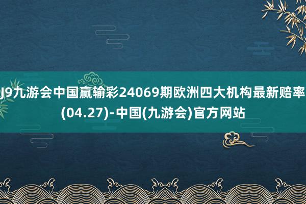 J9九游会中国赢输彩24069期欧洲四大机构最新赔率(04.27)-中国(九游会)官方网站