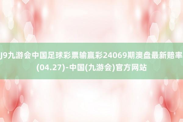 J9九游会中国足球彩票输赢彩24069期澳盘最新赔率(04.27)-中国(九游会)官方网站