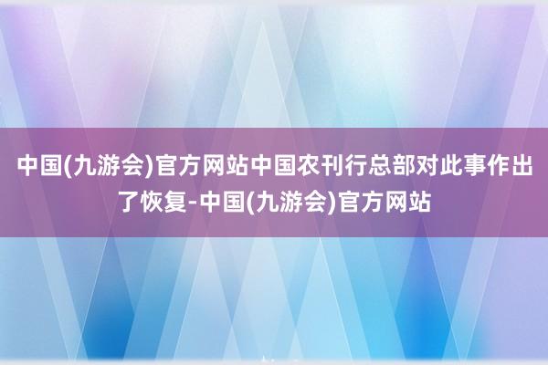 中国(九游会)官方网站中国农刊行总部对此事作出了恢复-中国(九游会)官方网站