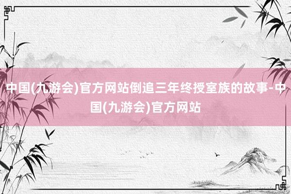 中国(九游会)官方网站倒追三年终授室族的故事-中国(九游会)官方网站