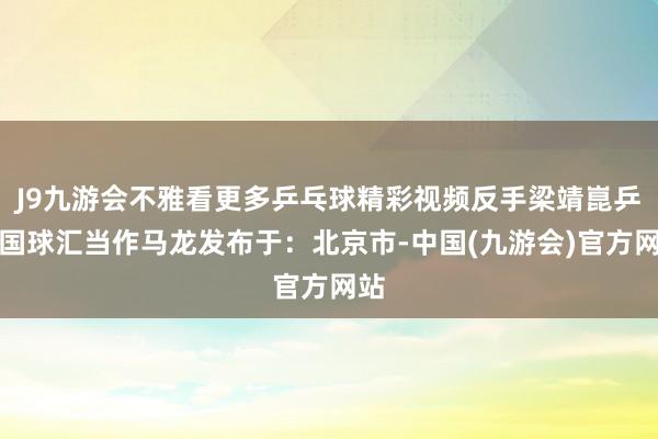 J9九游会不雅看更多乒乓球精彩视频反手梁靖崑乒乓国球汇当作马龙发布于：北京市-中国(九游会)官方网站