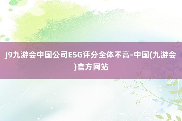 J9九游会中国公司ESG评分全体不高-中国(九游会)官方网站