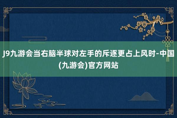 J9九游会当右脑半球对左手的斥逐更占上风时-中国(九游会)官方网站