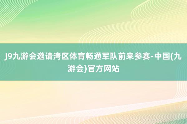 J9九游会邀请湾区体育畅通军队前来参赛-中国(九游会)官方网站