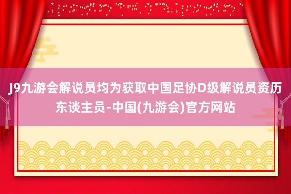 J9九游会解说员均为获取中国足协D级解说员资历东谈主员-中国(九游会)官方网站