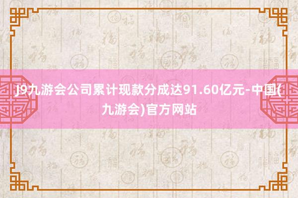 J9九游会公司累计现款分成达91.60亿元-中国(九游会)官方网站