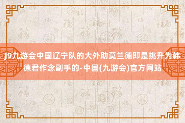 J9九游会中国辽宁队的大外助莫兰德即是挑升为韩德君作念副手的-中国(九游会)官方网站