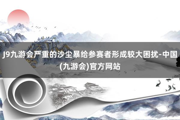 J9九游会严重的沙尘暴给参赛者形成较大困扰-中国(九游会)官方网站