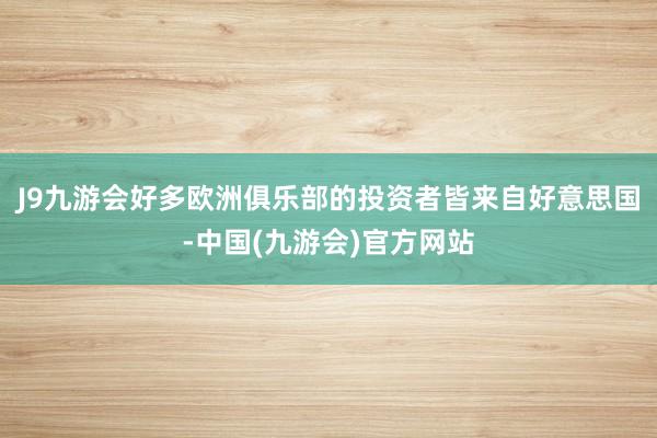 J9九游会好多欧洲俱乐部的投资者皆来自好意思国-中国(九游会)官方网站