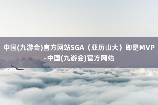 中国(九游会)官方网站SGA（亚历山大）即是MVP-中国(九游会)官方网站