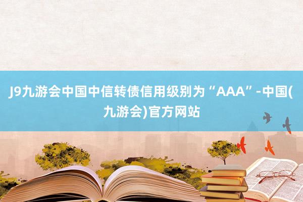 J9九游会中国中信转债信用级别为“AAA”-中国(九游会)官方网站