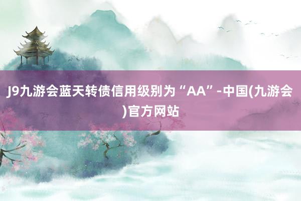 J9九游会蓝天转债信用级别为“AA”-中国(九游会)官方网站