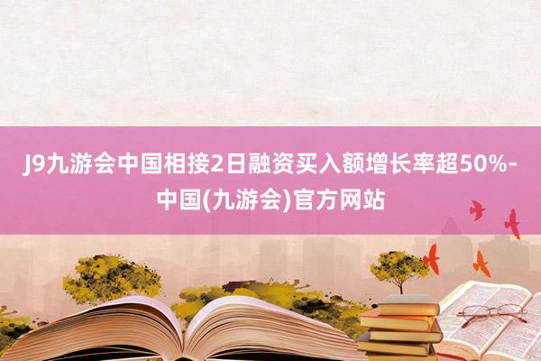 J9九游会中国相接2日融资买入额增长率超50%-中国(九游会)官方网站