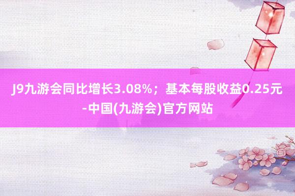 J9九游会同比增长3.08%；基本每股收益0.25元-中国(九游会)官方网站