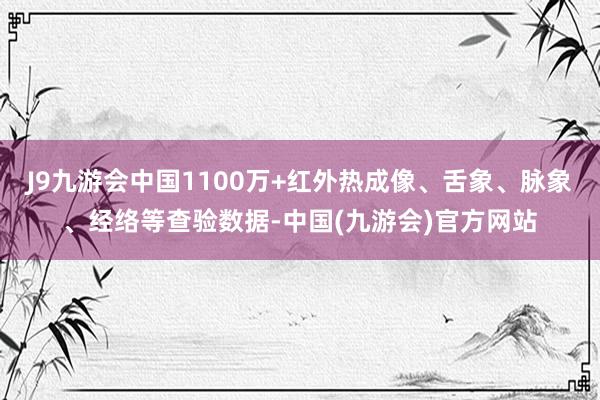 J9九游会中国1100万+红外热成像、舌象、脉象、经络等查验数据-中国(九游会)官方网站