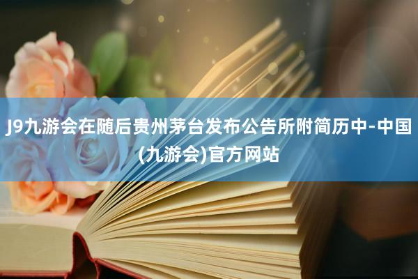 J9九游会在随后贵州茅台发布公告所附简历中-中国(九游会)官方网站