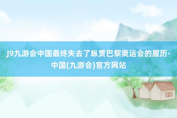 J9九游会中国最终失去了纵贯巴黎奥运会的履历-中国(九游会)官方网站