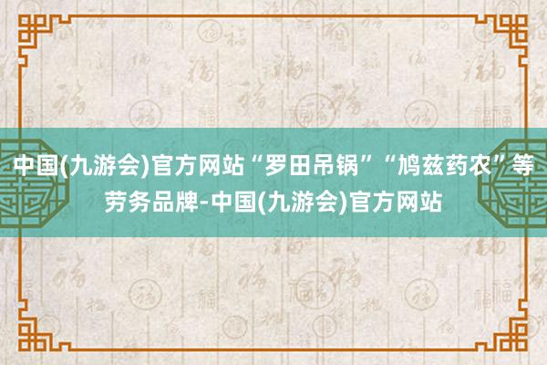 中国(九游会)官方网站“罗田吊锅”“鸠兹药农”等劳务品牌-中国(九游会)官方网站