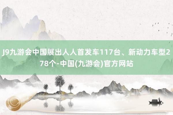 J9九游会中国展出人人首发车117台、新动力车型278个-中国(九游会)官方网站