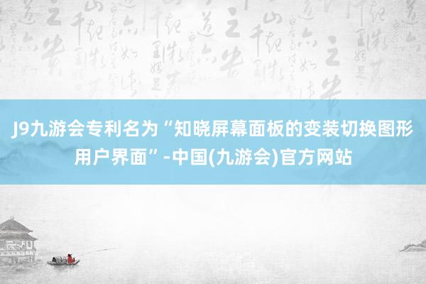 J9九游会专利名为“知晓屏幕面板的变装切换图形用户界面”-中国(九游会)官方网站