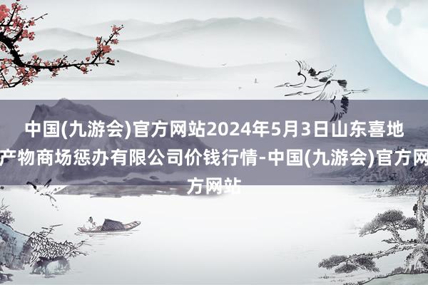 中国(九游会)官方网站2024年5月3日山东喜地农产物商场惩办有限公司价钱行情-中国(九游会)官方网站