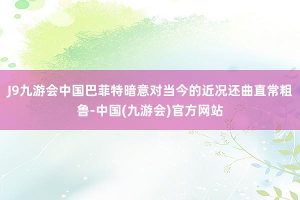 J9九游会中国巴菲特暗意对当今的近况还曲直常粗鲁-中国(九游会)官方网站