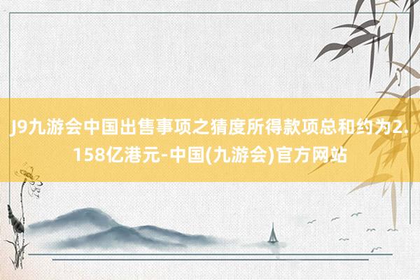 J9九游会中国出售事项之猜度所得款项总和约为2.158亿港元-中国(九游会)官方网站