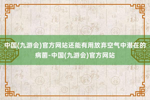 中国(九游会)官方网站还能有用放弃空气中潜在的病菌-中国(九游会)官方网站