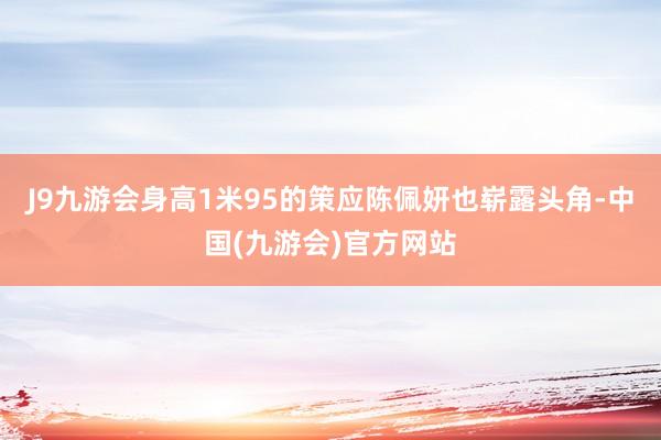 J9九游会身高1米95的策应陈佩妍也崭露头角-中国(九游会)官方网站