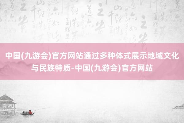 中国(九游会)官方网站通过多种体式展示地域文化与民族特质-中国(九游会)官方网站