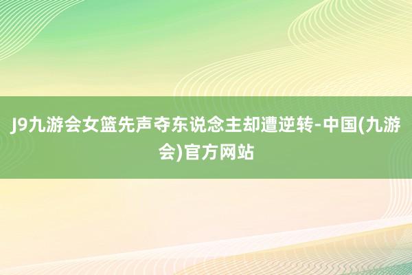 J9九游会女篮先声夺东说念主却遭逆转-中国(九游会)官方网站