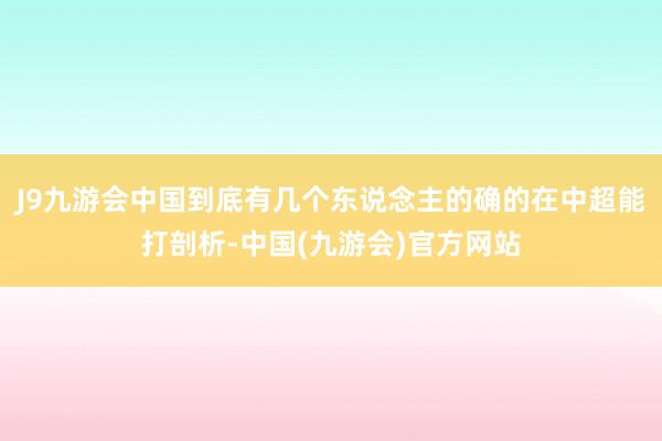 J9九游会中国到底有几个东说念主的确的在中超能打剖析-中国(九游会)官方网站