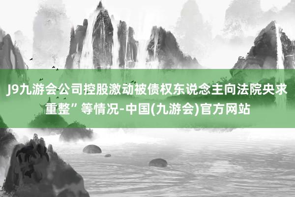 J9九游会公司控股激动被债权东说念主向法院央求重整”等情况-中国(九游会)官方网站