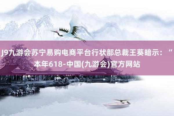 J9九游会苏宁易购电商平台行状部总裁王葵暗示：“本年618-中国(九游会)官方网站