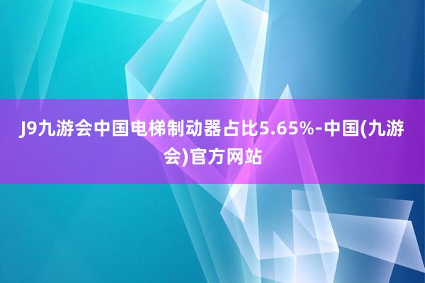 J9九游会中国电梯制动器占比5.65%-中国(九游会)官方网站