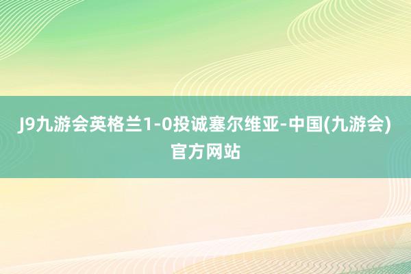 J9九游会英格兰1-0投诚塞尔维亚-中国(九游会)官方网站