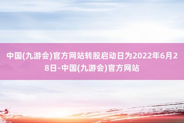 中国(九游会)官方网站转股启动日为2022年6月28日-中国(九游会)官方网站